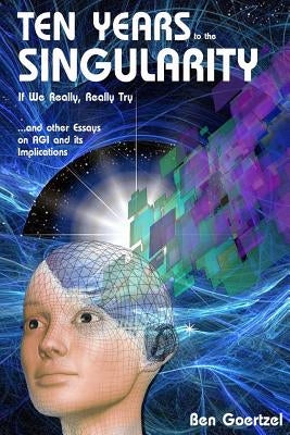 Ten Years To the Singularity If We Really Really Try: ... and other Essays on AGI and its Implications by Goertzel, Ben