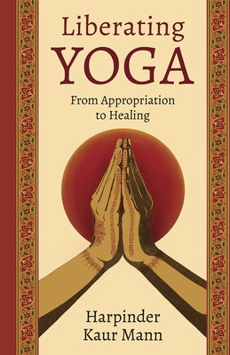 Liberating Yoga: From Appropriation to Healing by Mann, Harpinder Kaur