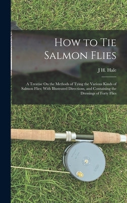 How to Tie Salmon Flies: A Treatise On the Methods of Tying the Various Kinds of Salmon Flies; With Illustrated Directions, and Containing the by Hale, J. H.