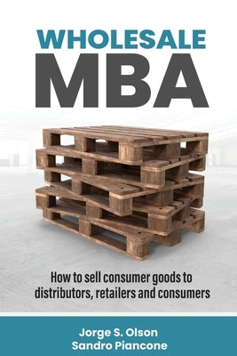 Wholesale MBA: How to Sell Consumer Goods to Distributors, Retailers, and Consumers by Olson, Jorge S.