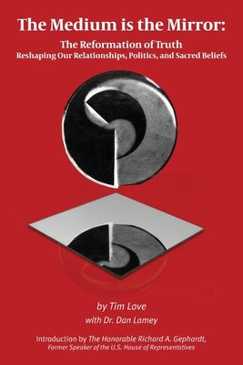 The Medium is the Mirror: The Reformation of Truth Reshaping Our Relationships, Politics, and Sacred Beliefs by Love, Tim