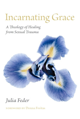 Incarnating Grace: A Theology of Healing from Sexual Trauma by Feder, Julia