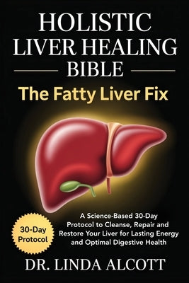 Holistic Liver Healing Bible: The Fatty Liver Fix: A Science-Based 30-Day Protocol to Cleanse, Repair, and Restore Your Liver for Lasting Energy and O by Alcott, Linda