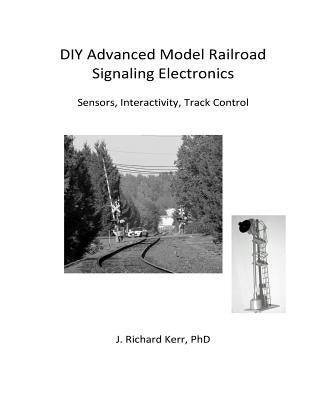 DIY Advanced Model Railroad Signaling Electronics: Sensors, Interactivity, Track Control by Kerr Phd, J. Richard