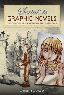 Serials to Graphic Novels: The Evolution of the Victorian Illustrated Book by Golden, Catherine J.