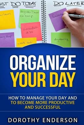 Organize Your Day: How to Manage Your Day and to Become More Productive and Successful by Enderson, Dorothy