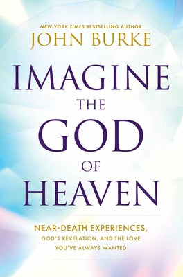 Imagine the God of Heaven: Near-Death Experiences, God's Revelation, and the Love You've Always Wanted by Burke, John