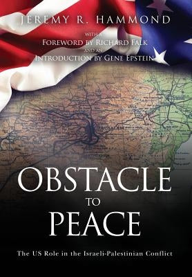 Obstacle to Peace: The US Role in the Israeli-Palestinian Conflict by Hammond, Jeremy R.