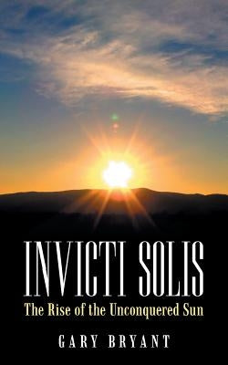 Invicti Solis: The Rise of the Unconquered Sun by Bryant, Gary