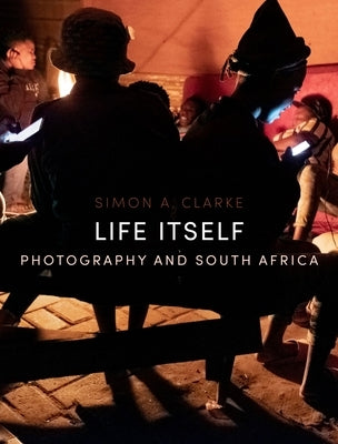 Life Itself: Photography and South Africa by Clarke, Simon a.