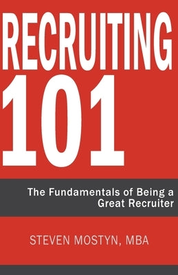 Recruiting 101: The Fundamentals of Being a Great Recruiter by Mostyn, Steven R.