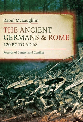 The Ancient Germans and Rome, 120 BC to Ad68: Records of Contact and Conflict by McLaughlin, Raoul