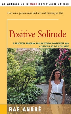 Positive Solitude: A Practical Program for Mastering Loneliness and Achieving Self-Fulfillment by Andre, Rae