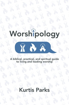 Worshipology: A Biblical, Practical, and Spiritual Guide to Living and Leading Worship by Parks, Kurtis