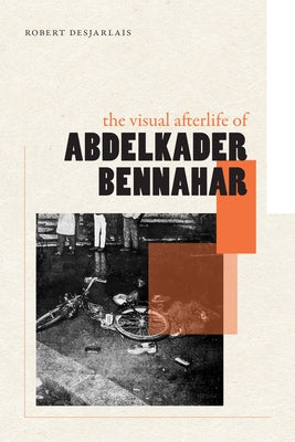 The Visual Afterlife of Abdelkader Bennahar by Desjarlais, Robert