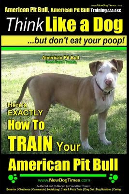 American Pit Bull, American Pit Bull Training AAA AKC: Think Like a Dog, But Don't Eat Your Poop!: American Pit Bull Breed Expert Training Here's EXAC by Pearce, Paul Allen