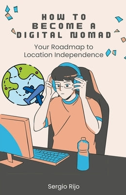 How to Become a Digital Nomad: Your Roadmap to Location Independence by Rijo, Sergio