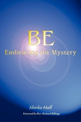 Be: Embracing the Mystery by Hall, Shirlee