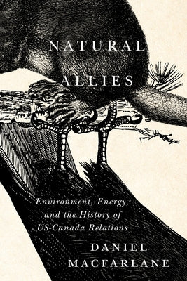 Natural Allies: Environment, Energy, and the History of Us-Canada Relations Volume 14 by MacFarlane, Daniel