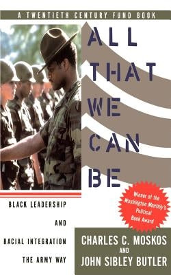 All That We Can Be: Black Leadership and Racial Integration the Army Way by Moskos, Charles