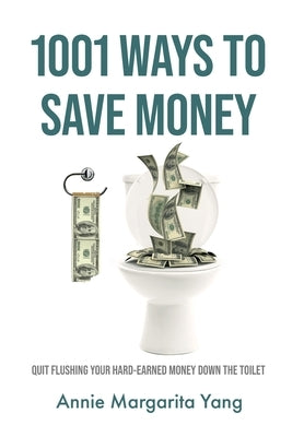 1001 Ways to Save Money: Quit Flushing Your Hard-Earned Money Down the Toilet by Yang, Annie Margarita