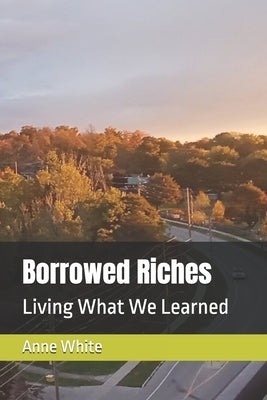 Borrowed Riches: Living What We Learned by White, Anne E.