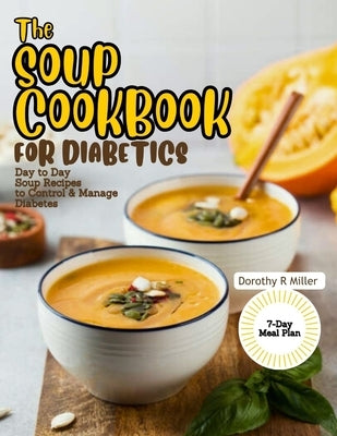 The Soup Cookbook for Diabetics: Day to Day Soup Recipes to Control and Manage Diabetes by R. Miller, Dorothy
