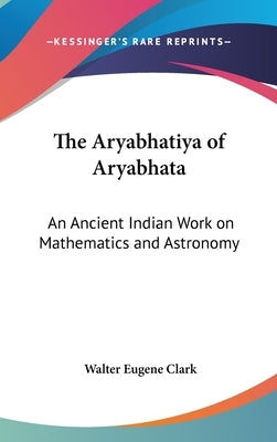 The Aryabhatiya of Aryabhata: An Ancient Indian Work on Mathematics and Astronomy by Clark, Walter Eugene