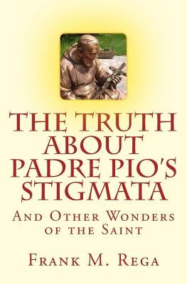 The Truth about Padre Pio's Stigmata: and Other Wonders of the Saint by Rega, Frank M.