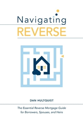 Navigating Reverse: The Essential Reverse Mortgage Guide for Borrowers, Spouses, and Heirs by Hultquist, Dan