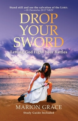 Drop Your Sword: Letting God Fight Your Battles by Grace, Marion