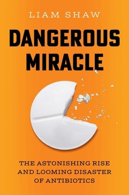 Dangerous Miracle: The Astonishing Rise and Looming Disaster of Antibiotics by Shaw, Liam