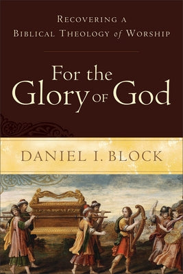 For the Glory of God: Recovering a Biblical Theology of Worship by Block, Daniel I.