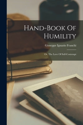 Hand-book Of Humility: Or, The Love Of Self-contempt by Franchi, Giuseppe Ignazio