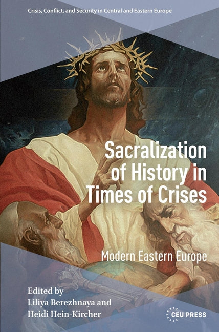 Sacralization of History in Times of Crises: Modern Eastern Europe by Berezhnaya, Liliya
