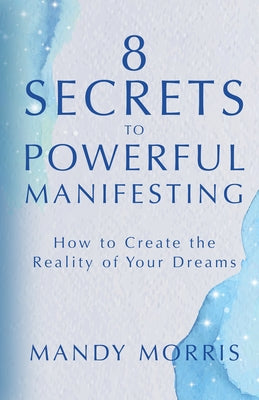 8 Secrets to Powerful Manifesting: How to Create the Reality of Your Dreams by Morris, Mandy