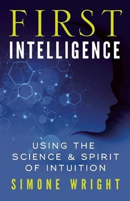 First Intelligence: Using the Science & Spirit of Intuition by Wright, Simone