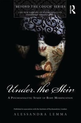 Under the Skin: A Psychoanalytic Study of Body Modification by Lemma, Alessandra