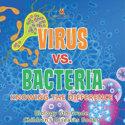 Virus vs. Bacteria Knowing the Difference - Biology 6th Grade Children's Biology Books by Baby Professor