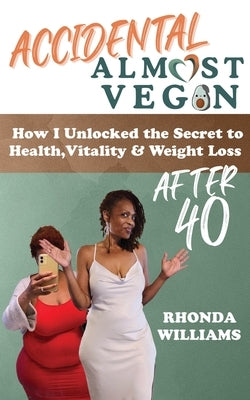 Accidental Almost Vegan: How I Unlocked the Secret to Health, Vitality & Weight Loss After 40 by Williams, Rhonda J.