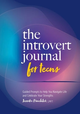 The Introvert Journal for Teens: Guided Prompts to Help You Navigate Life and Celebrate Your Strengths by Fruchter, Jessika