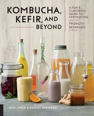 Kombucha, Kefir, and Beyond: A Fun and Flavorful Guide to Fermenting Your Own Probiotic Beverages at Home by Lewin, Alex