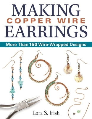 Making Copper Wire Earrings: More Than 150 Wire-Wrapped Designs by Irish, Lora S.