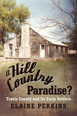 A Hill Country Paradise?: Travis County and Its Early Settlers by Perkins, Elaine