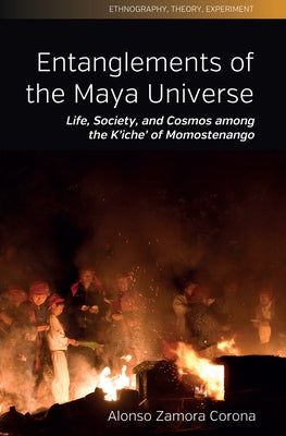 Entanglements of the Maya Universe: Life, Society, and Cosmos Among the K'Iche' of Momostenango by Corona, Alonso Rodrigo Zamora