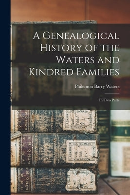 A Genealogical History of the Waters and Kindred Families: In Two Parts by Waters, Philemon Barry
