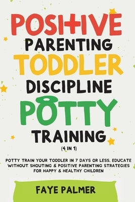 Positive Parenting, Toddler Discipline & Potty Training (4 in 1): Potty Train Your Toddler In 7 Days Or Less, Educate Without Shouting & Positive Pare by Palmer, Faye