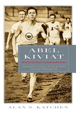 Abel Kiviat, National Champion: Twentieth-Century Track and Field and the Melting Pot by Katchen, Alan S.