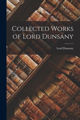 Collected Works of Lord Dunsany by Dunsany, Lord