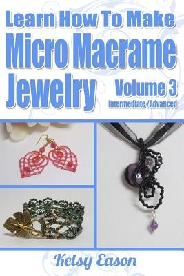 Learn How To Make Micro-Macrame Jewelry - Volume 3: Learn more advanced Micro Macrame jewelry designs, quickly and easily! by Eason, Kelsy